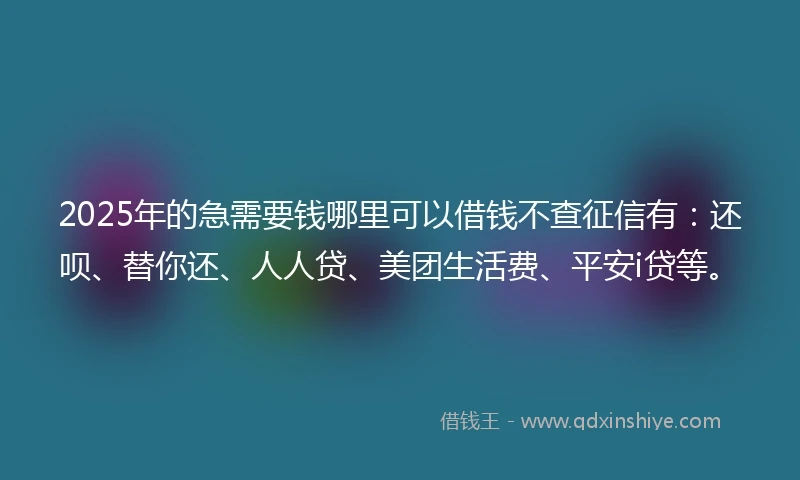 2025年的急需要钱哪里可以借钱不查征信有：还呗、替你还、人人贷、美团生活费、平安i贷等。