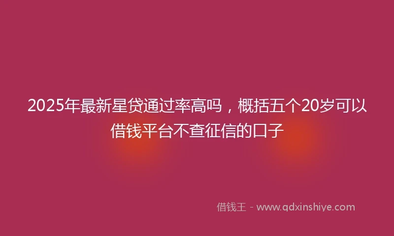 2025年最新星贷通过率高吗，概括五个20岁可以借钱平台不查征信的口子