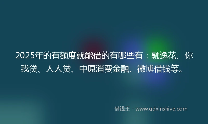 2025年的有额度就能借的有哪些有：融逸花、你我贷、人人贷、中原消费金融、微博借钱等。