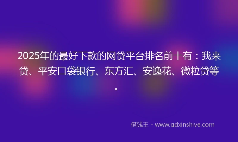 2025年的最好下款的网贷平台排名前十有：我来贷、平安口袋银行、东方汇、安逸花、微粒贷等。