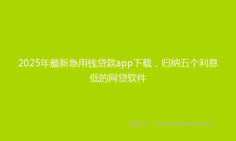 2025年最新急用钱贷款app下载，归纳五个利息低的网贷软件