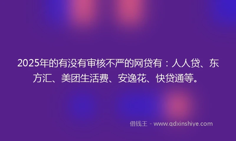 2025年的有没有审核不严的网贷有：人人贷、东方汇、美团生活费、安逸花、快贷通等。
