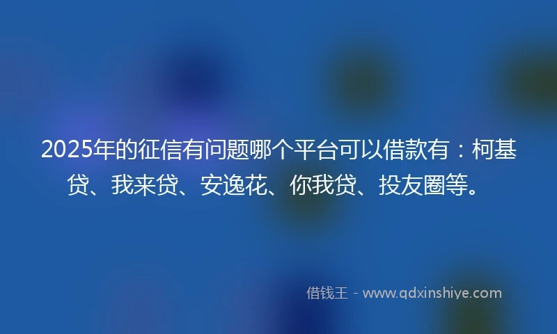 2025年的征信有问题哪个平台可以借款有:柯基贷、我来贷、安逸花、你我贷、投友圈等。