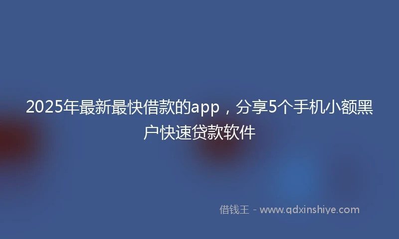 2025年最新最快借款的app，分享5个手机小额黑户快速贷款软件