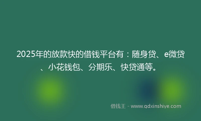 2025年的放款快的借钱平台有：随身贷、e微贷、小花钱包、分期乐、快贷通等。