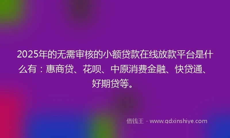 2025年的无需审核的小额贷款在线放款平台是什么有：惠商贷、花呗、中原消费金融、快贷通、好期贷等。