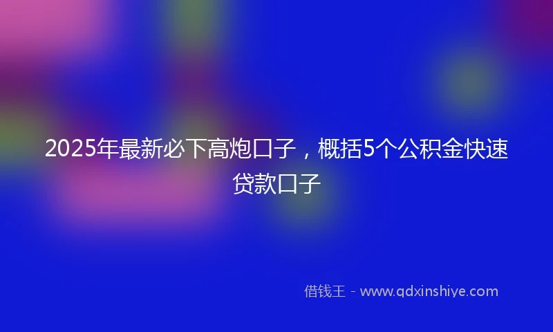 2025年最新必下高炮口子，概括5个公积金快速贷款口子