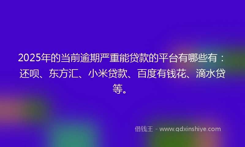 2025年的当前逾期严重能贷款的平台有哪些有：还呗、东方汇、小米贷款、百度有钱花、滴水贷等。