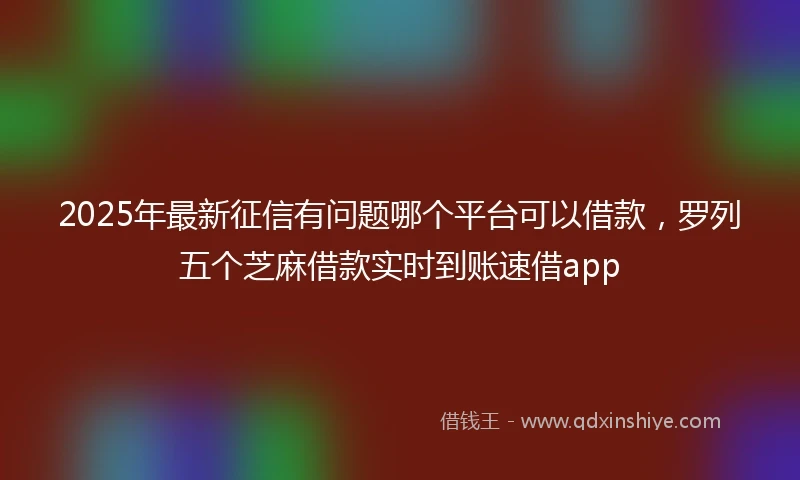 2025年最新征信有问题哪个平台可以借款,罗列五个芝麻借款实时到账速借app