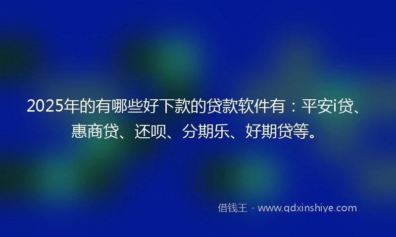 2025年的有哪些好下款的贷款软件有：平安i贷、惠商贷、还呗、分期乐、好期贷等。