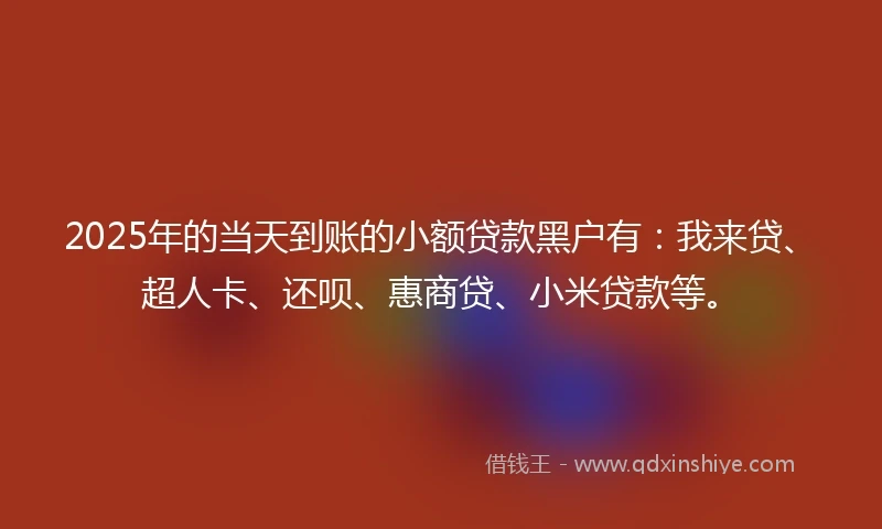 2025年的当天到账的小额贷款黑户有：我来贷、超人卡、还呗、惠商贷、小米贷款等。