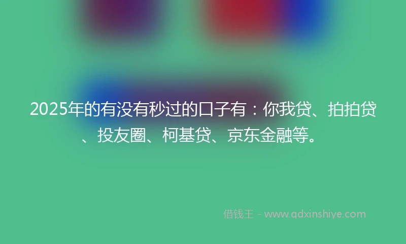 2025年的有没有秒过的口子有：你我贷、拍拍贷、投友圈、柯基贷、京东金融等。