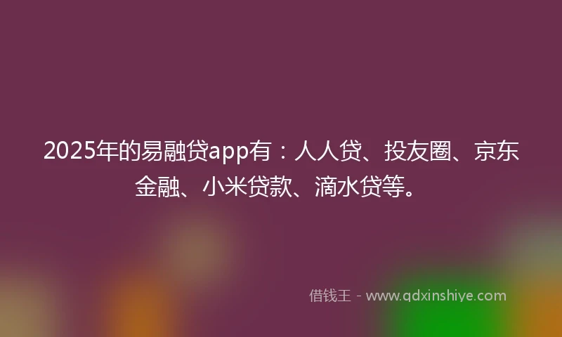 2025年的易融贷app有：人人贷、投友圈、京东金融、小米贷款、滴水贷等。