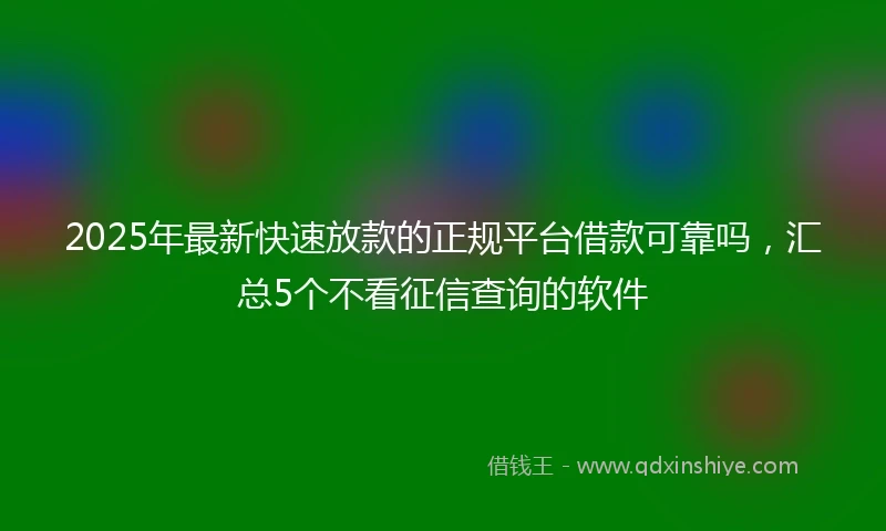 2025年最新快速放款的正规平台借款可靠吗，汇总5个不看征信查询的软件