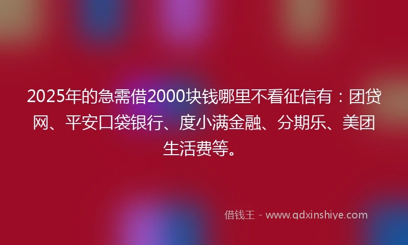 2025年的急需借2000块钱哪里不看征信有：团贷网、平安口袋银行、度小满金融、分期乐、美团生活费等。