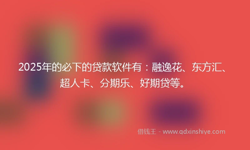 2025年的必下的贷款软件有：融逸花、东方汇、超人卡、分期乐、好期贷等。