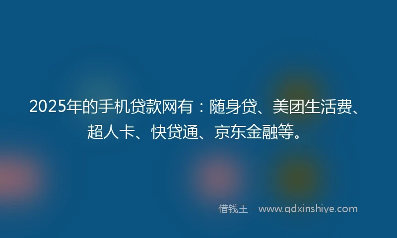 2025年的手机贷款网有：随身贷、美团生活费、超人卡、快贷通、京东金融等。