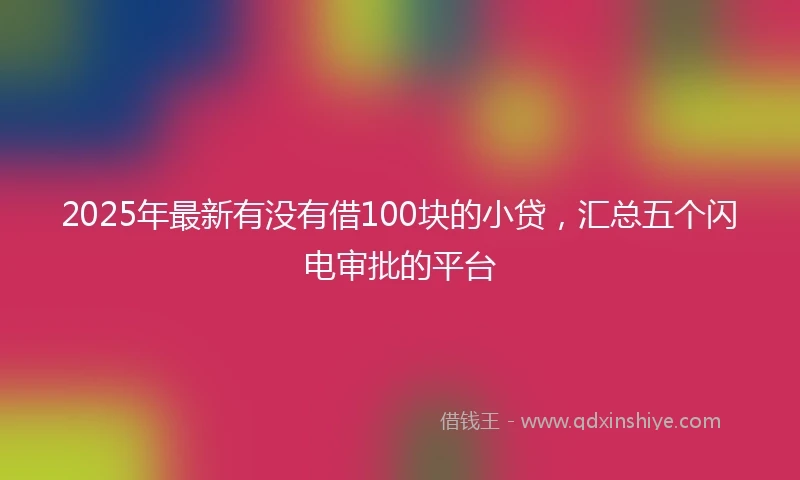 2025年最新有没有借100块的小贷，汇总五个闪电审批的平台
