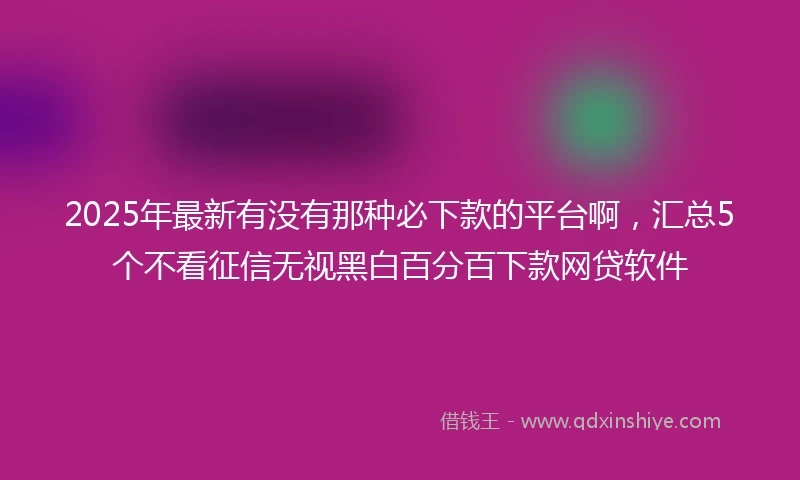 2025年最新有没有那种必下款的平台啊，汇总5个不看征信无视黑白百分百下款网贷软件
