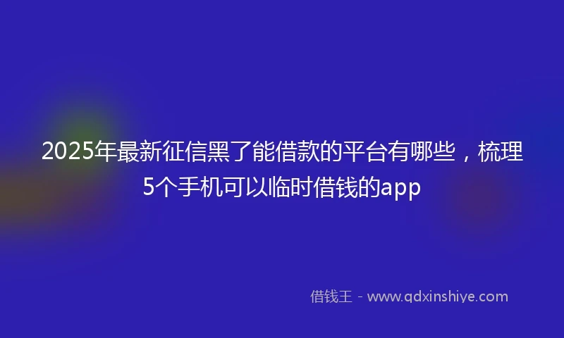 2025年最新征信黑了能借款的平台有哪些，梳理5个手机可以临时借钱的app