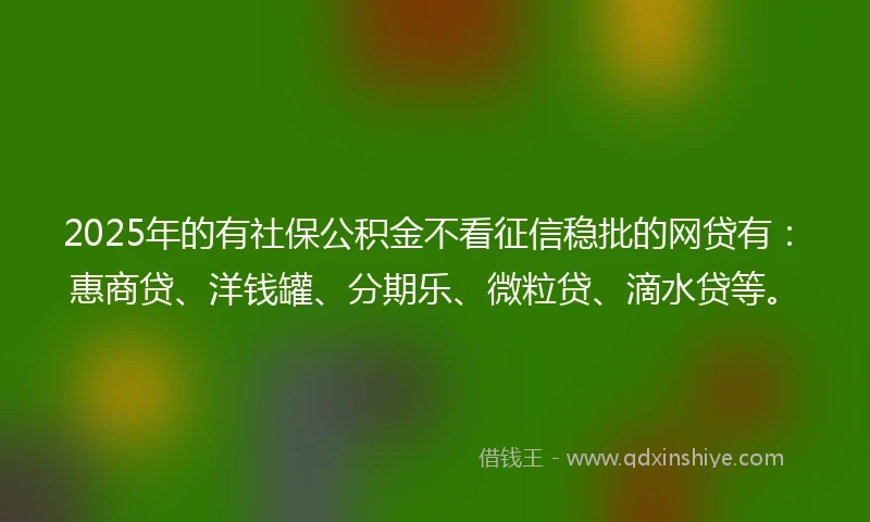 2025年的有社保公积金不看征信稳批的网贷有：惠商贷、洋钱罐、分期乐、微粒贷、滴水贷等。