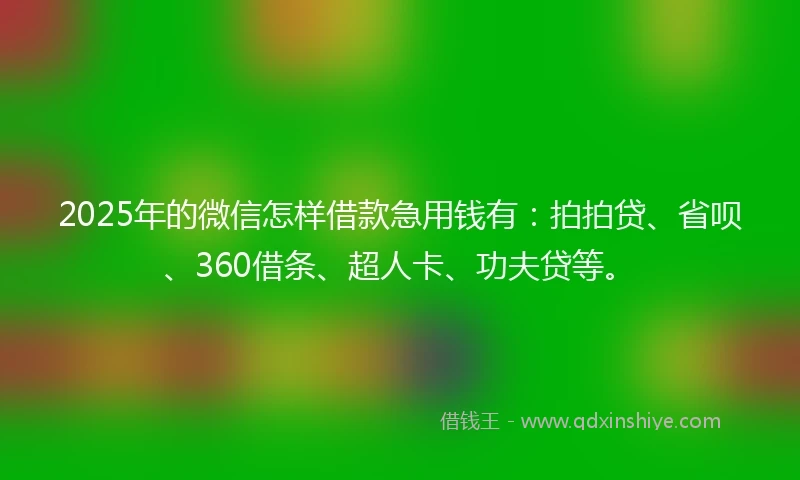 2025年的微信怎样借款急用钱有：拍拍贷、省呗、360借条、超人卡、功夫贷等。