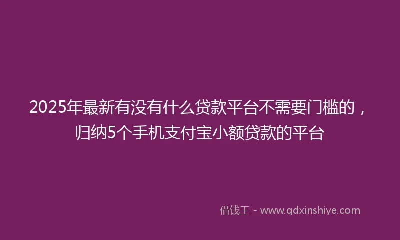 2025年最新有没有什么贷款平台不需要门槛的，归纳5个手机支付宝小额贷款的平台