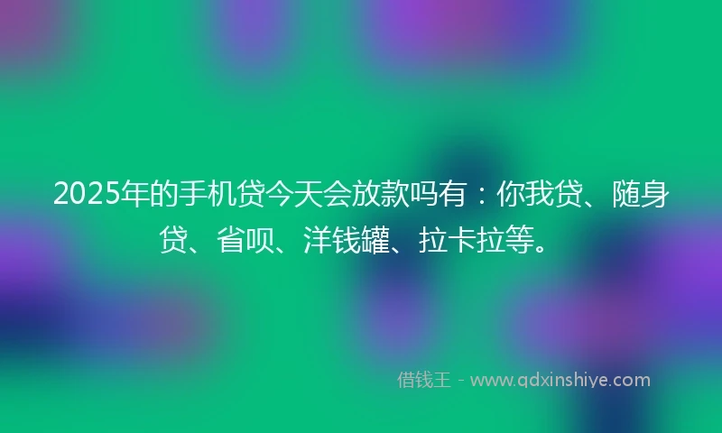2025年的手机贷今天会放款吗有：你我贷、随身贷、省呗、洋钱罐、拉卡拉等。