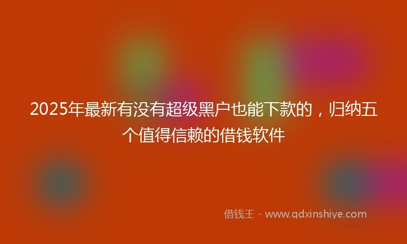 2025年最新有没有超级黑户也能下款的，归纳五个值得信赖的借钱软件
