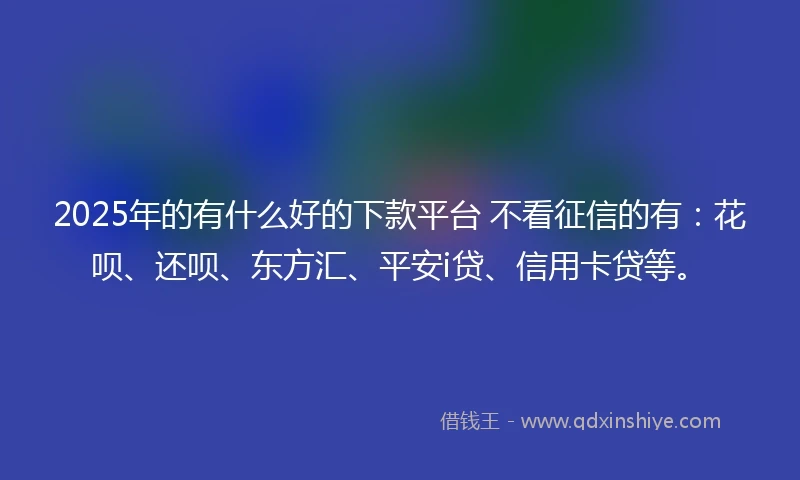 2025年的有什么好的下款平台 不看征信的有：花呗、还呗、东方汇、平安i贷、信用卡贷等。