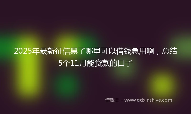2025年最新征信黑了哪里可以借钱急用啊，总结5个11月能贷款的口子
