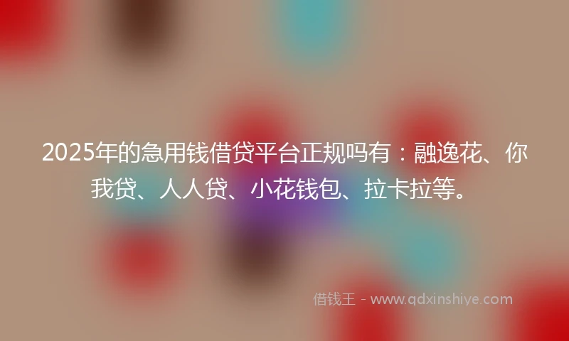 2025年的急用钱借贷平台正规吗有：融逸花、你我贷、人人贷、小花钱包、拉卡拉等。