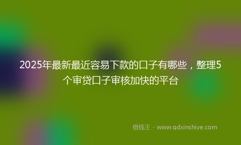 2025年最新最近容易下款的口子有哪些，整理5个审贷口子审核加快的平台