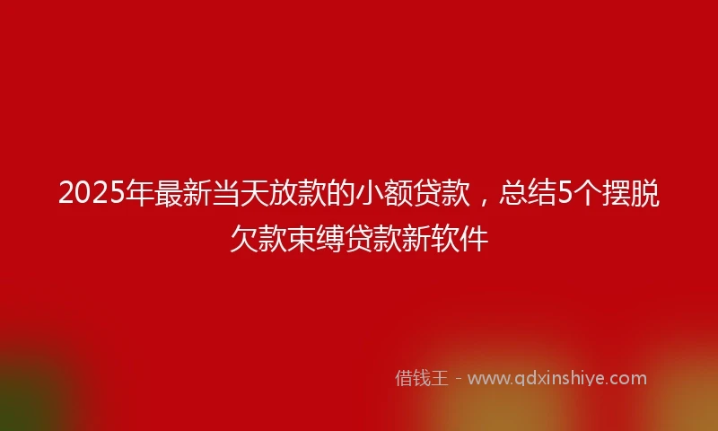2025年最新当天放款的小额贷款，总结5个摆脱欠款束缚贷款新软件