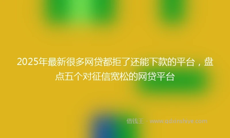 2025年最新很多网贷都拒了还能下款的平台，盘点五个对征信宽松的网贷平台