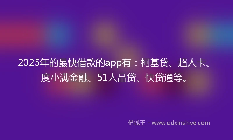 2025年的最快借款的app有：柯基贷、超人卡、度小满金融、51人品贷、快贷通等。