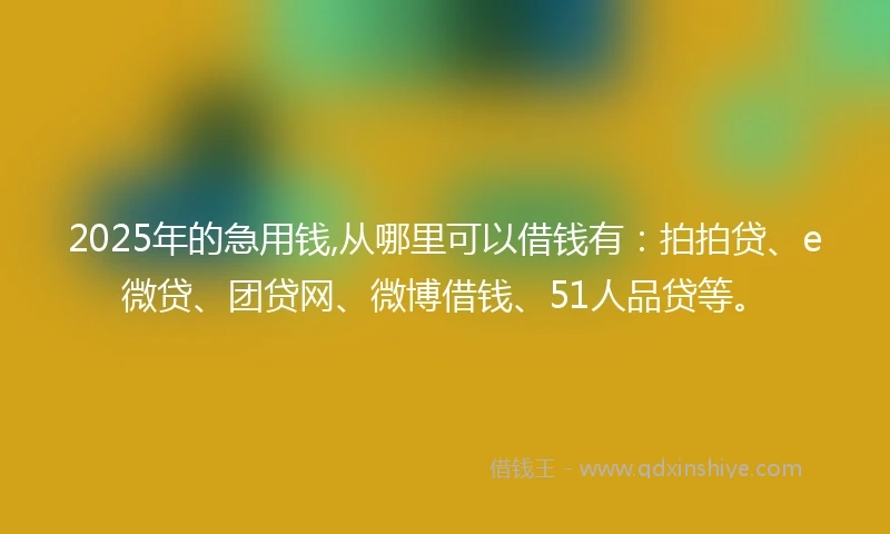 2025年的急用钱,从哪里可以借钱有：拍拍贷、e微贷、团贷网、微博借钱、51人品贷等。