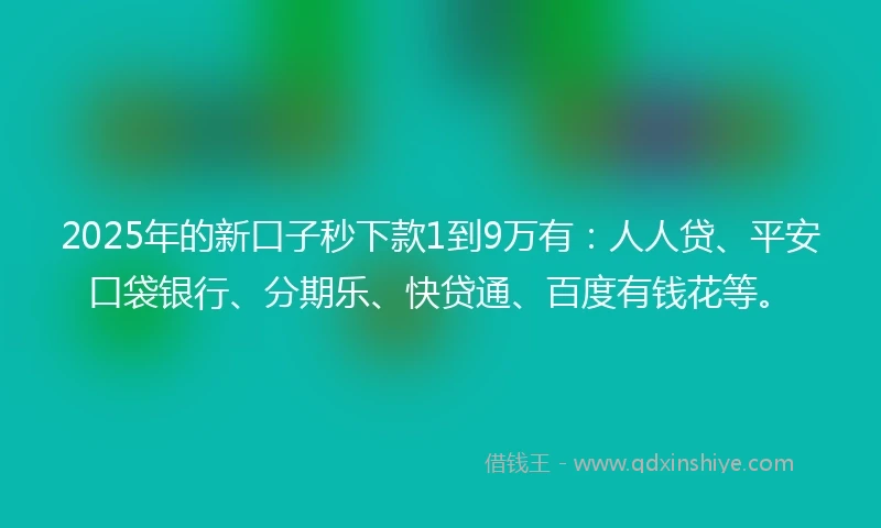 2025年的新口子秒下款1到9万有：人人贷、平安口袋银行、分期乐、快贷通、百度有钱花等。