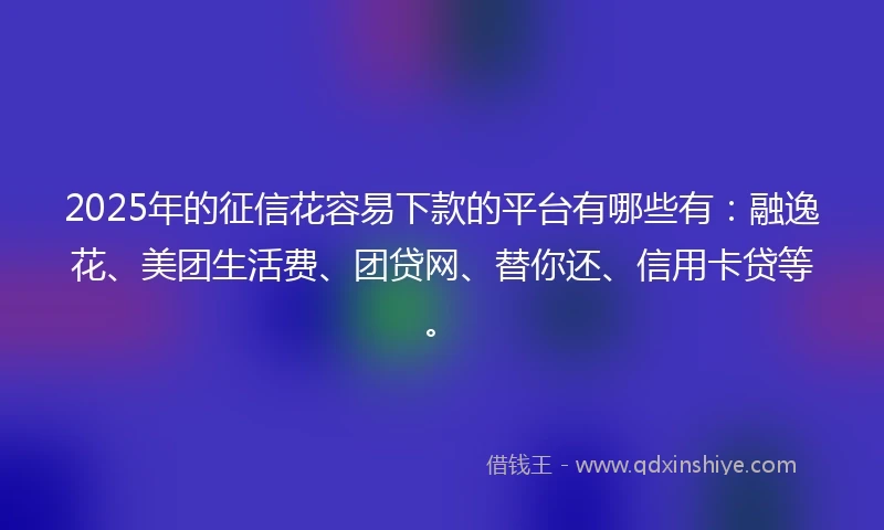 2025年的征信花容易下款的平台有哪些有：融逸花、美团生活费、团贷网、替你还、信用卡贷等。