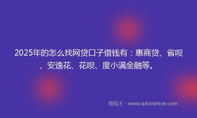 2025年的怎么找网贷口子借钱有：惠商贷、省呗、安逸花、花呗、度小满金融等。