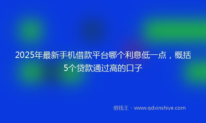 2025年最新手机借款平台哪个利息低一点，概括5个贷款通过高的口子
