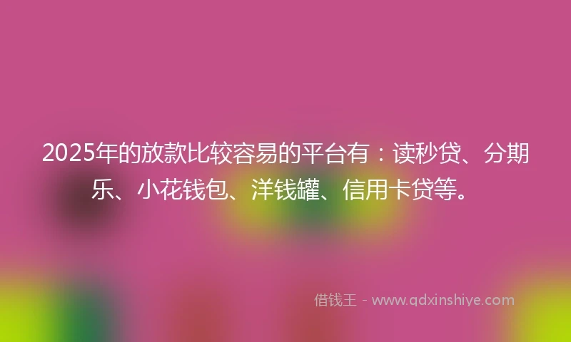2025年的放款比较容易的平台有：读秒贷、分期乐、小花钱包、洋钱罐、信用卡贷等。