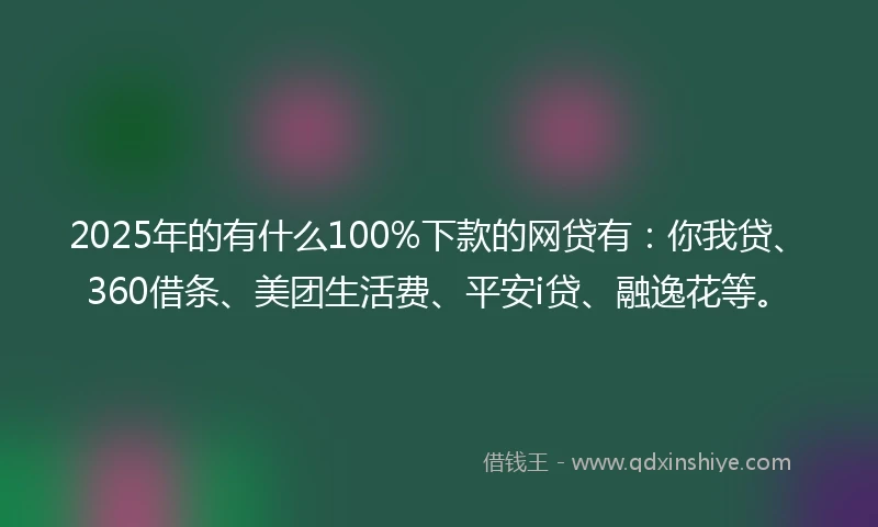 2025年的有什么100%下款的网贷有：你我贷、360借条、美团生活费、平安i贷、融逸花等。