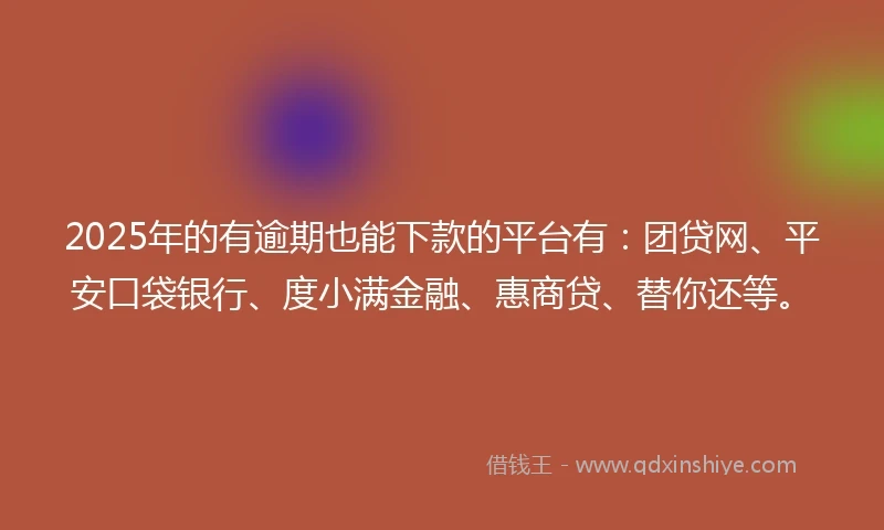 2025年的有逾期也能下款的平台有：团贷网、平安口袋银行、度小满金融、惠商贷、替你还等。