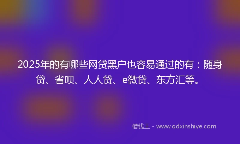 2025年的有哪些网贷黑户也容易通过的有：随身贷、省呗、人人贷、e微贷、东方汇等。