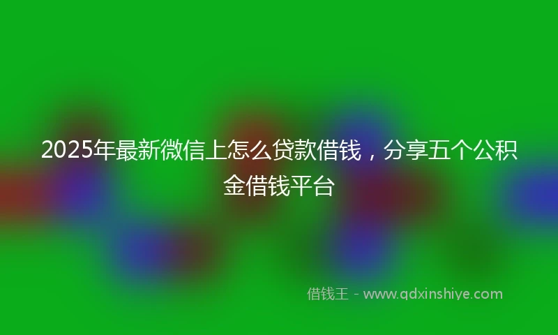 2025年最新微信上怎么贷款借钱，分享五个公积金借钱平台