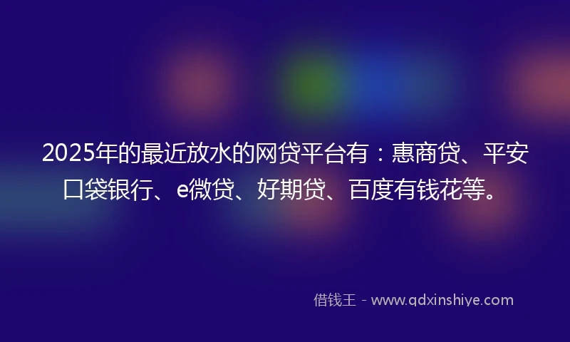2025年的最近放水的网贷平台有：惠商贷、平安口袋银行、e微贷、好期贷、百度有钱花等。