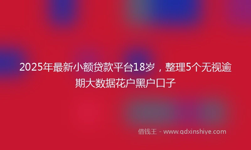 2025年最新小额贷款平台18岁，整理5个无视逾期大数据花户黑户口子