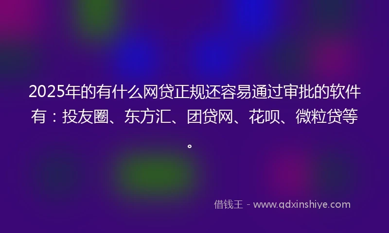 2025年的有什么网贷正规还容易通过审批的软件有：投友圈、东方汇、团贷网、花呗、微粒贷等。