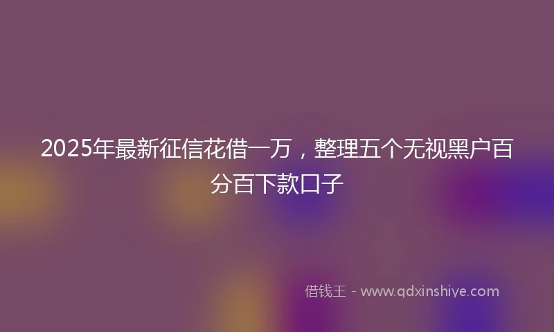 2025年最新征信花借一万，整理五个无视黑户百分百下款口子